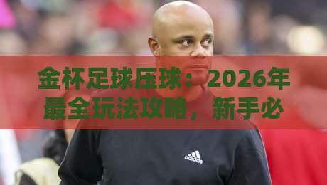 金杯足球压球:2026年最全玩法攻略,新手必看(金杯足球压球)实战技巧 金杯足球压球:2026年最全玩法攻略,新手必看(金杯足球压球)实战技巧