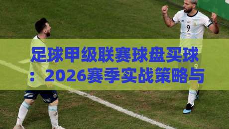足球甲级联赛球盘买球:2026赛季实战策略与避坑指南【球盘买球】 足球甲级联赛球盘买球:2026赛季实战策略与避坑指南【球盘买球】