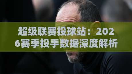 超级联赛投球站:2026赛季投手数据深度解析(超级联赛投球站)让你精准选投 超级联赛投球站:2026赛季投手数据深度解析(超级联赛投球站)让你精准选投