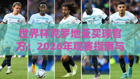 世界杯克罗地亚买球官方:2026年观赛指南与合法投注渠道(世界杯克罗地亚买球官方) 世界杯克罗地亚买球官方:2026年观赛指南与合法投注渠道(世界杯克罗地亚买球官方)