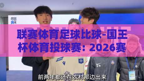 联赛体育足球比球-国王杯体育投球赛: 2026赛季深度解析与投注趋势指南 联赛体育足球比球-国王杯体育投球赛: 2026赛季深度解析与投注趋势指南