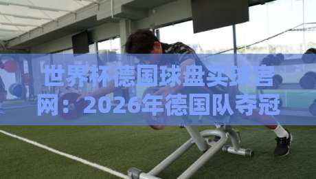 世界杯德国球盘买球官网：2026年德国队夺冠赔率与正规投注平台全解析
