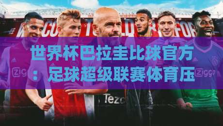 世界杯巴拉圭比球官方:足球超级联赛体育压球新玩法全解析(2026版) 世界杯巴拉圭比球官方:足球超级联赛体育压球新玩法全解析(2026版)
