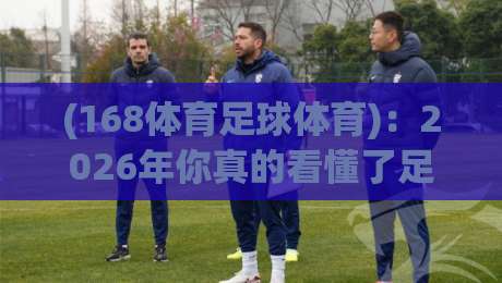 (168体育足球体育):2026年你真的看懂了足球体育的底层逻辑吗? (168体育足球体育):2026年你真的看懂了足球体育的底层逻辑吗?