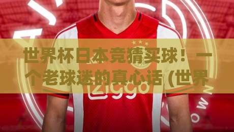 世界杯日本竞猜买球!一个老球迷的真心话 (世界杯日本竞猜买球) 你必看的避坑指南 世界杯日本竞猜买球!一个老球迷的真心话 (世界杯日本竞猜买球) 你必看的避坑指南