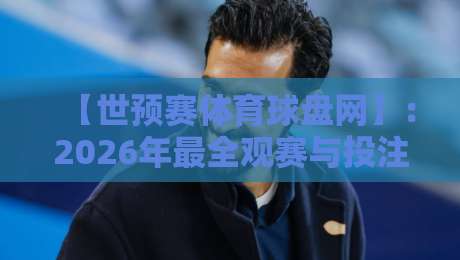 【世预赛体育球盘网】:2026年最全观赛与投注指南,老球迷都懂的干货 【世预赛体育球盘网】:2026年最全观赛与投注指南,老球迷都懂的干货