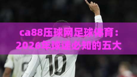 ca88压球网足球体育:2026年球迷必知的五大新趋势 (ca88压球网足球体育) ca88压球网足球体育:2026年球迷必知的五大新趋势 (ca88压球网足球体育)