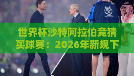 世界杯沙特阿拉伯竞猜买球赛:2026年新规下的实战指南与避坑手册 世界杯沙特阿拉伯竞猜买球赛:2026年新规下的实战指南与避坑手册