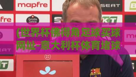 (世界杯佛得角足球买球网址-意大利杯体育堵球站)：2026年球迷必须避开的五大误区与观赛新姿势