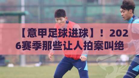 【意甲足球进球】!2026赛季那些让人拍案叫绝的瞬间与数据 【意甲足球进球】!2026赛季那些让人拍案叫绝的瞬间与数据