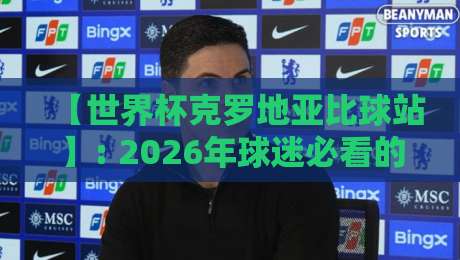 【世界杯克罗地亚比球站】: 2026年球迷必看的实时比分与深度分析平台 【世界杯克罗地亚比球站】: 2026年球迷必看的实时比分与深度分析平台