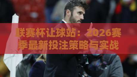 联赛杯让球站：2026赛季最新投注策略与实战解析（联赛杯让球站）