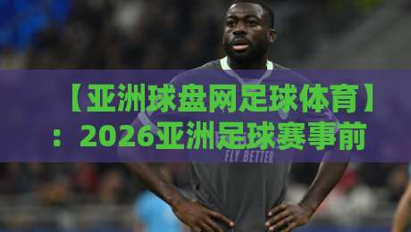 【亚洲球盘网足球体育】：2026亚洲足球赛事前瞻与盘口深度解析