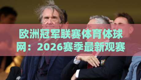 欧洲冠军联赛体育体球网:2026赛季最新观赛与数据平台全解析 欧洲冠军联赛体育体球网:2026赛季最新观赛与数据平台全解析