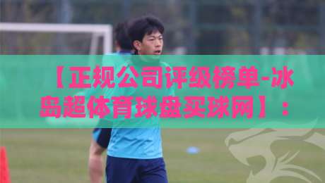 【正规公司评级榜单-冰岛超体育球盘买球网】:2026年最新选球平台真伪鉴别指南 【正规公司评级榜单-冰岛超体育球盘买球网】:2026年最新选球平台真伪鉴别指南