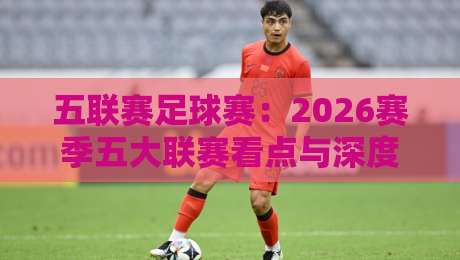 五联赛足球赛:2026赛季五大联赛看点与深度分析 五联赛足球赛:2026赛季五大联赛看点与深度分析