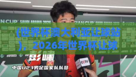 (世界杯澳大利亚让球站)，2026年世界杯让球最新趋势与实战解析【世界杯澳大利亚让球站】