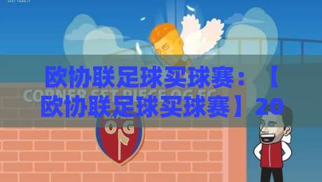 欧协联足球买球赛：【欧协联足球买球赛】2026年新赛季观赛与竞猜全攻略
