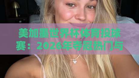 美加墨世界杯体育投球赛:2026年夺冠热门与冷门深度剖析 美加墨世界杯体育投球赛:2026年夺冠热门与冷门深度剖析