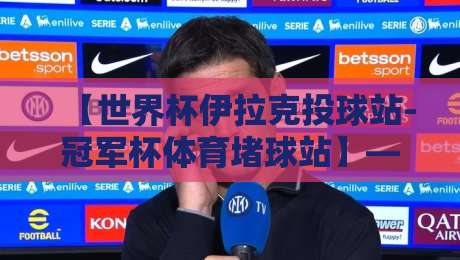 【世界杯伊拉克投球站-冠军杯体育堵球站】——2026年赛事投注新趋势与实战策略全解析 【世界杯伊拉克投球站-冠军杯体育堵球站】——2026年赛事投注新趋势与实战策略全解析