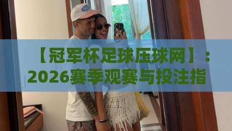 【冠军杯足球压球网】：2026赛季观赛与投注指南，老球迷才知道的门道