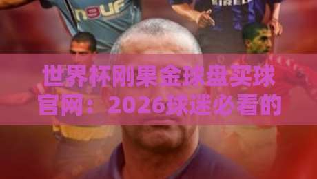 世界杯刚果金球盘买球官网：2026球迷必看的风险与攻略