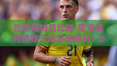 世界杯约旦比球-雷泽体育推荐公司足球体育：2026年约旦队突围之路与雷泽独家策略