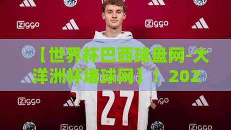 【世界杯巴西球盘网-大洋洲杯堵球网】!2026年赛事盘口风向标,老鸟都这么看 【世界杯巴西球盘网-大洋洲杯堵球网】!2026年赛事盘口风向标,老鸟都这么看