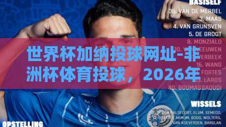 世界杯加纳投球网址-非洲杯体育投球,2026年最新指南! 世界杯加纳投球网址-非洲杯体育投球,2026年最新指南!