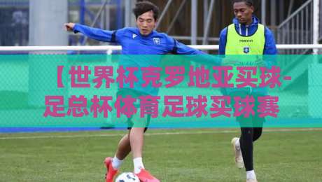 【世界杯克罗地亚买球-足总杯体育足球买球赛】: 2026年球迷必读的实战指南 【世界杯克罗地亚买球-足总杯体育足球买球赛】: 2026年球迷必读的实战指南
