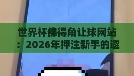 世界杯佛得角让球网站:2026年押注新手的避坑指南与实战策略 世界杯佛得角让球网站:2026年押注新手的避坑指南与实战策略