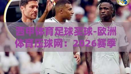 西甲体育足球买球-欧洲体育压球网：2026赛季西甲夺冠赔率深度解析