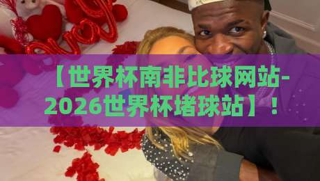 【世界杯南非比球网站-2026世界杯堵球站】!你不可不知的五大风险与真相 【世界杯南非比球网站-2026世界杯堵球站】!你不可不知的五大风险与真相