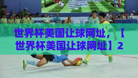 世界杯美国让球网址,【世界杯美国让球网址】2026最新靠谱平台实测! 世界杯美国让球网址,【世界杯美国让球网址】2026最新靠谱平台实测!