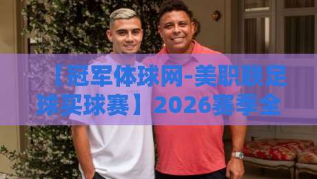 【冠军体球网-美职联足球买球赛】2026赛季全新玩法解析与实战技巧