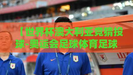 【世界杯澳大利亚竞猜投球-奥运会足球体育足球买球网】！2026年足球盛宴，这些竞猜技巧让你少走弯路