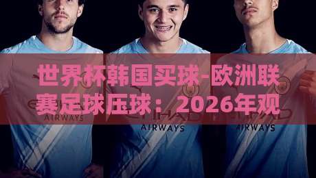 世界杯韩国买球-欧洲联赛足球压球:2026年观赛与投注的实战手册 世界杯韩国买球-欧洲联赛足球压球:2026年观赛与投注的实战手册