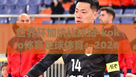 世界杯加纳比球站-koko体育足球体育:2026年球迷必看的新趋势与实战指南 世界杯加纳比球站-koko体育足球体育:2026年球迷必看的新趋势与实战指南
