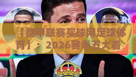 【德甲联赛买球网足球体育】：2026赛季五大看点与实用指南