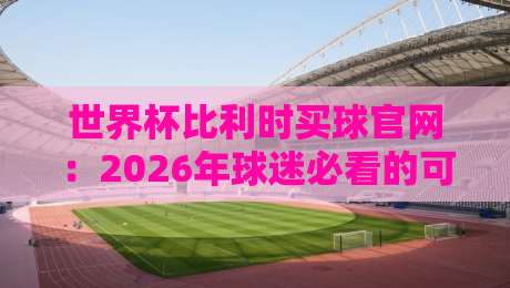 世界杯比利时买球官网：2026年球迷必看的可靠平台与实用指南