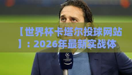 【世界杯卡塔尔投球网站】: 2026年最新实战体验与避坑指南