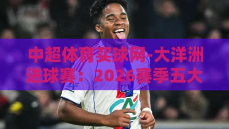 中超体育买球网-大洋洲进球赛：2026赛季五大看点与投注趋势分析
