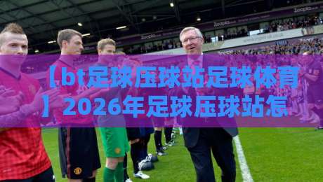 【bt足球压球站足球体育】2026年足球压球站怎么玩？从新手到老手的体育压球全攻略，这几点你必须知道
