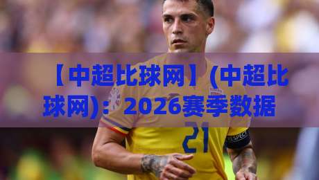 【中超比球网】(中超比球网)：2026赛季数据复盘与实战技巧全解析