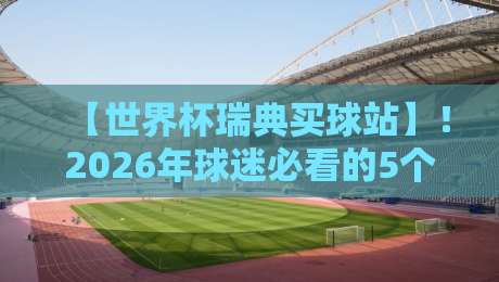 【世界杯瑞典买球站】!2026年球迷必看的5个靠谱选择 【世界杯瑞典买球站】!2026年球迷必看的5个靠谱选择