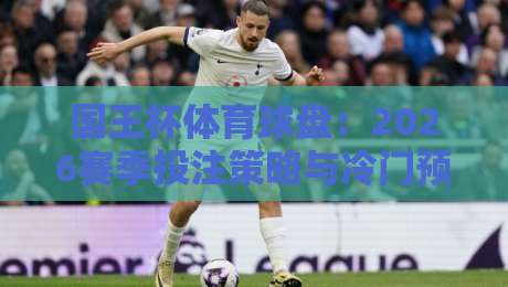 国王杯体育球盘：2026赛季投注策略与冷门预警（国王杯体育球盘）