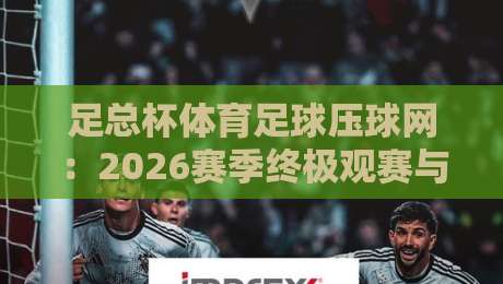 足总杯体育足球压球网：2026赛季终极观赛与投注指南
