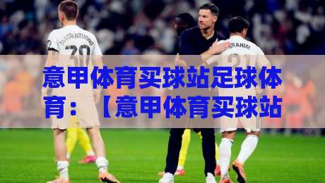 意甲体育买球站足球体育：【意甲体育买球站足球体育】2026赛季深度解析与观赛指南