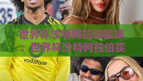 世界杯沙特阿拉伯买球:世界杯沙特阿拉伯买球,2026年最新渠道与风险解析 世界杯沙特阿拉伯买球:世界杯沙特阿拉伯买球,2026年最新渠道与风险解析