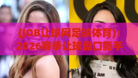 (JOB让球网足球体育)：2026赛季让球盘口新手避坑指南